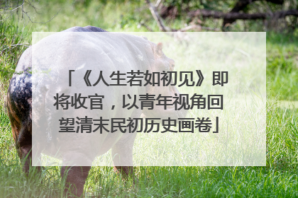 《人生若如初见》即将收官，以青年视角回望清末民初历史画卷