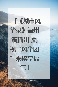 《城市风华录》福州篇播出 央视“风华团”来榕享福气