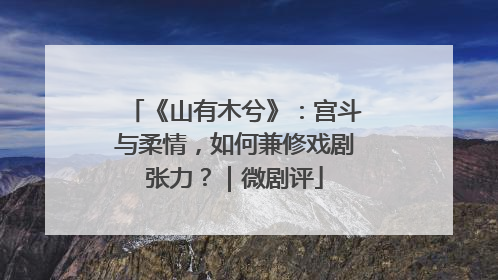 《山有木兮》：宫斗与柔情，如何兼修戏剧张力？｜微剧评