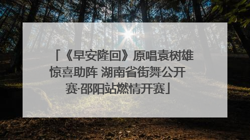 《早安隆回》原唱袁树雄惊喜助阵 湖南省街舞公开赛·邵阳站燃情开赛