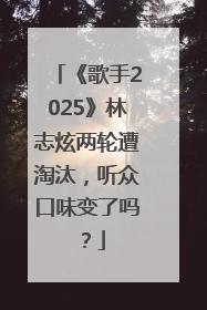 《歌手2025》林志炫两轮遭淘汰，听众口味变了吗？