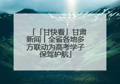「甘快看」甘肃新闻丨全省各地多方联动为高考学子保驾护航