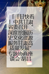 「甘快看」中共甘肃省委召开“深度挖掘历史文化资源服务甘肃高质量发展”专题协商座谈会 胡昌升主持并讲话