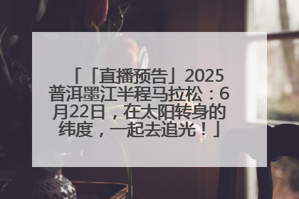 「直播预告」2025普洱墨江半程马拉松：6月22日，在太阳转身的纬度，一起去追光！
