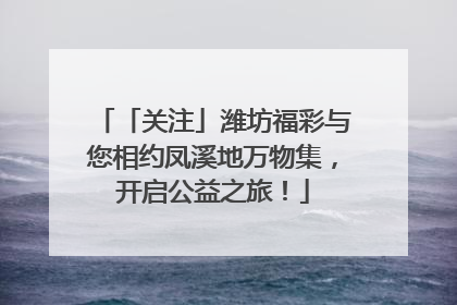 「关注」潍坊福彩与您相约凤溪地万物集，开启公益之旅！