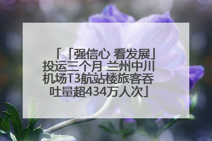 「强信心 看发展」投运三个月 兰州中川机场T3航站楼旅客吞吐量超434万人次