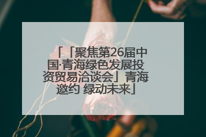 「聚焦第26届中国·青海绿色发展投资贸易洽谈会」青海邀约 绿动未来