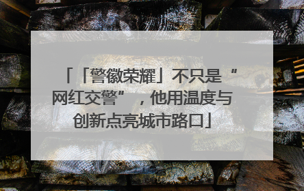 「警徽荣耀」不只是“网红交警”，他用温度与创新点亮城市路口