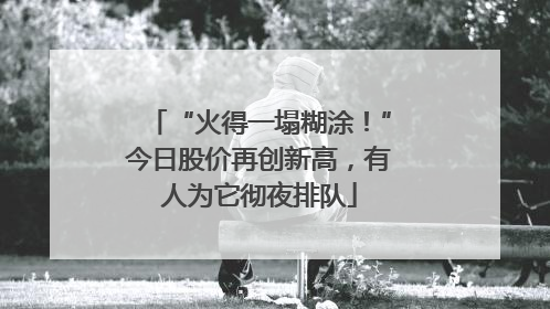 “火得一塌糊涂！”今日股价再创新高，有人为它彻夜排队
