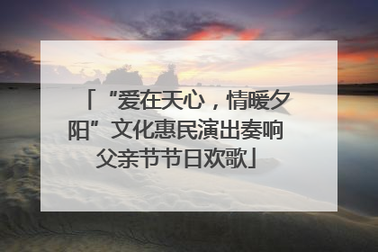 “爱在天心，情暖夕阳”文化惠民演出奏响父亲节节日欢歌
