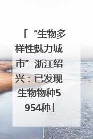 “生物多样性魅力城市”浙江绍兴：已发现生物物种5954种