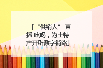 “供销人” 直播 吆喝，为土特产开辟数字销路
