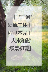 “三河”复流主体工程基本完工 人水和谐场景初现
