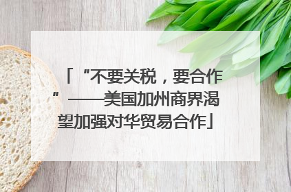 “不要关税，要合作”——美国加州商界渴望加强对华贸易合作