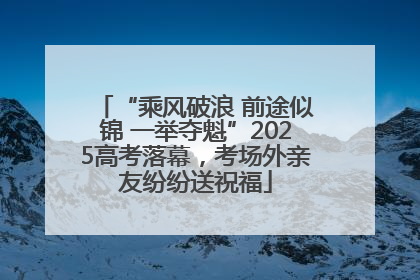 “乘风破浪 前途似锦 一举夺魁”2025高考落幕，考场外亲友纷纷送祝福