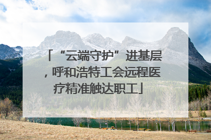 “云端守护”进基层，呼和浩特工会远程医疗精准触达职工