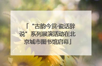 “古韵今赏·瓷话辞说”系列展演活动在北京城市图书馆启幕