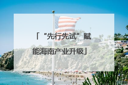 “先行先试”赋能海南产业升级