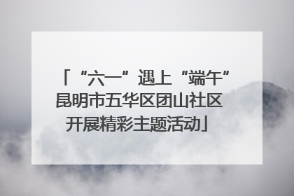 “六一”遇上“端午” 昆明市五华区团山社区开展精彩主题活动