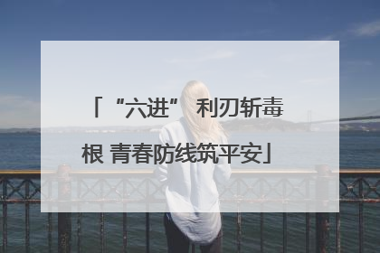 “六进” 利刃斩毒根 青春防线筑平安