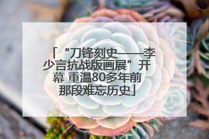 “刀锋刻史——李少言抗战版画展”开幕 重温80多年前那段难忘历史