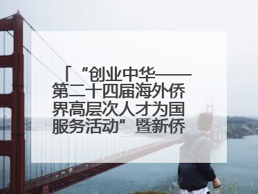 “创业中华——第二十四届海外侨界高层次人才为国服务活动”暨新侨创新创业大会在雄安新区开幕