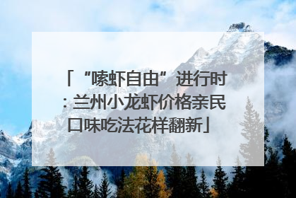 “嗦虾自由”进行时：兰州小龙虾价格亲民口味吃法花样翻新