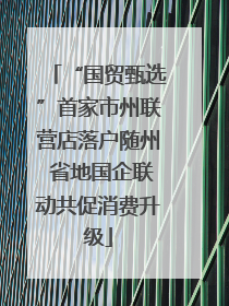 “国贸甄选”首家市州联营店落户随州 省地国企联动共促消费升级