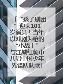 “孩子剧团”迎来101岁演员！当年以戏剧为枪的“小战士”，与江城红领巾共唱中国少年先锋队队歌