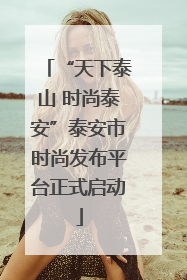 “天下泰山 时尚泰安”泰安市时尚发布平台正式启动