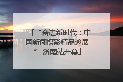 “奋进新时代：中国新闻摄影精品巡展” 济南站开幕