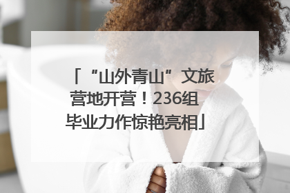 “山外青山”文旅营地开营！236组毕业力作惊艳亮相