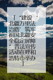 “建设‘北疆万里法治路’筑牢祖国北疆安全稳定屏障”普法宣传活动在呼和浩特市举办