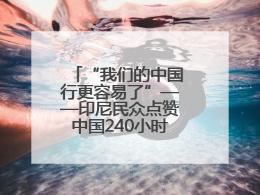 “我们的中国行更容易了”——印尼民众点赞中国240小时过境免签政策