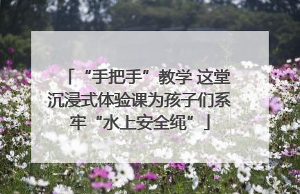 “手把手”教学 这堂沉浸式体验课为孩子们系牢“水上安全绳”
