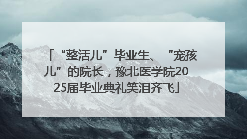 “整活儿”毕业生、“宠孩儿”的院长，豫北医学院2025届毕业典礼笑泪齐飞