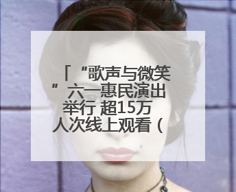 “歌声与微笑”六一惠民演出举行 超15万人次线上观看（图）