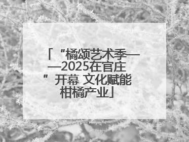 “橘颂艺术季——2025在官庄”开幕 文化赋能柑橘产业