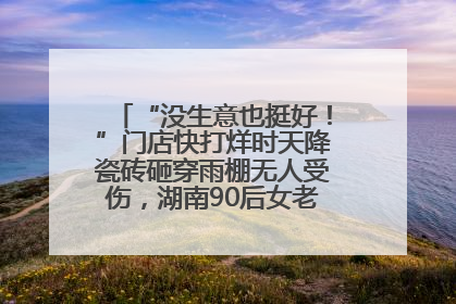 “没生意也挺好！”门店快打烊时天降瓷砖砸穿雨棚无人受伤，湖南90后女老板心态超好