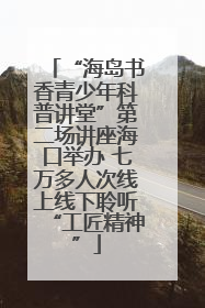 “海岛书香青少年科普讲堂”第二场讲座海口举办 七万多人次线上线下聆听“工匠精神”