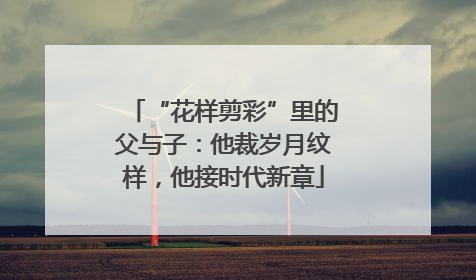“花样剪彩”里的父与子：他裁岁月纹样，他接时代新章