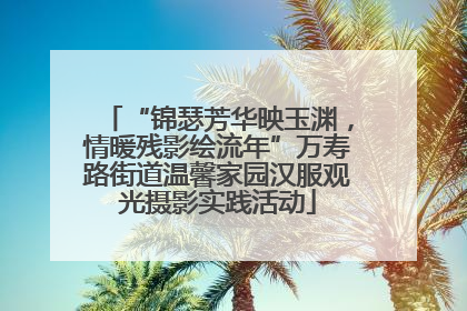 “锦瑟芳华映玉渊，情暖残影绘流年”万寿路街道温馨家园汉服观光摄影实践活动