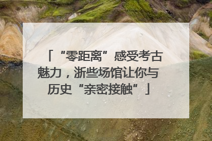 “零距离”感受考古魅力，浙些场馆让你与历史“亲密接触”