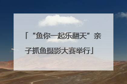 “鱼你一起乐翻天”亲子抓鱼摄影大赛举行