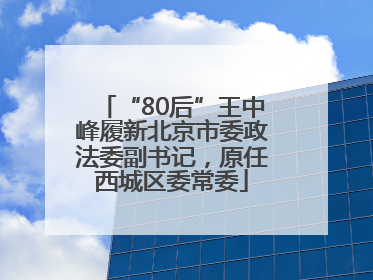 “80后”王中峰履新北京市委政法委副书记，原任西城区委常委