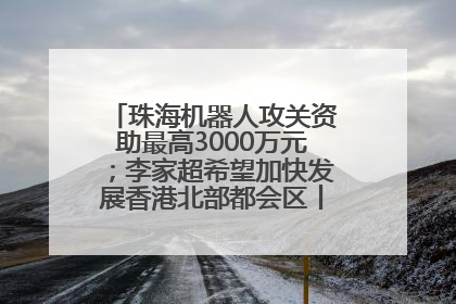 珠海机器人攻关资助最高3000万元；李家超希望加快发展香港北部都会区丨大湾区财经早参