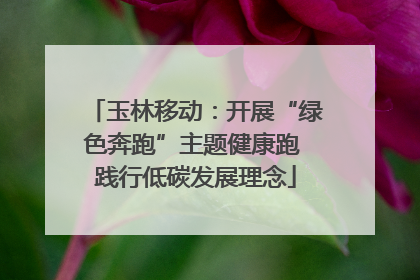 玉林移动：开展“绿色奔跑”主题健康跑 践行低碳发展理念