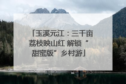 玉溪元江：三千亩荔枝映山红 解锁“甜蜜版”乡村游