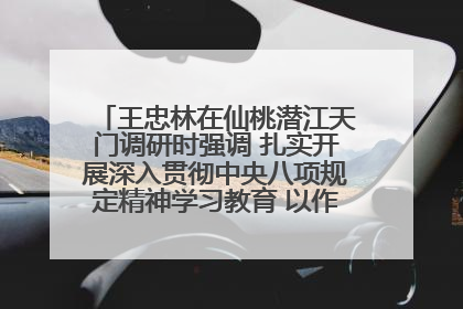 王忠林在仙桃潜江天门调研时强调 扎实开展深入贯彻中央八项规定精神学习教育 以作风建设新成效加快推动高质量发展