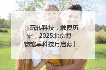 玩转科技，触摸历史，2025北京博物馆季科技月启幕